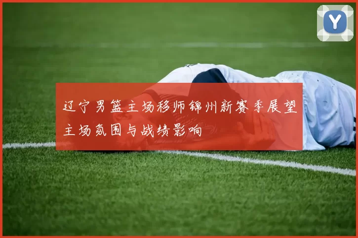 辽宁男篮主场移师锦州新赛季展望主场氛围与战绩影响