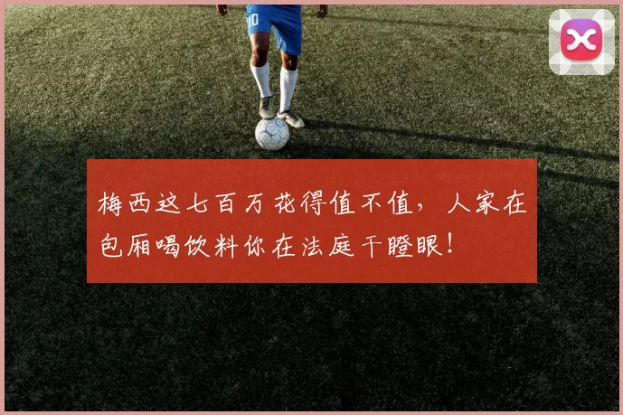 梅西这七百万花得值不值，人家在包厢喝饮料你在法庭干瞪眼！