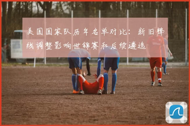 美国国家队历年名单对比：新旧锋线调整影响世锦赛和后续遴选