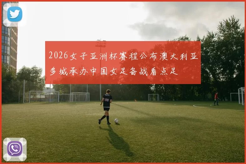 2026女子亚洲杯赛程公布澳大利亚多城承办中国女足备战看点足