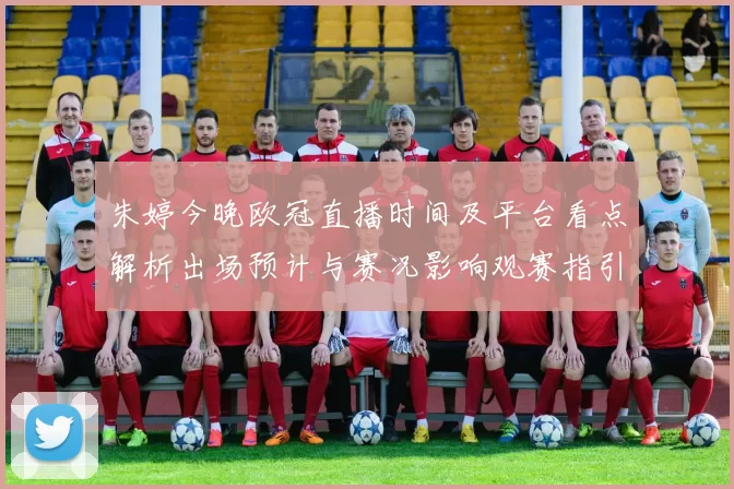 朱婷今晚欧冠直播时间及平台看点解析出场预计与赛况影响观赛指引