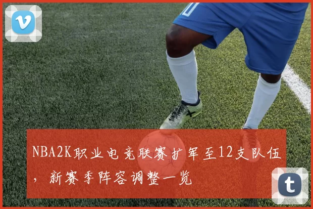 NBA2K职业电竞联赛扩军至12支队伍，新赛季阵容调整一览