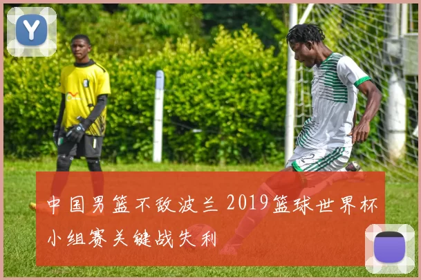 中国男篮不敌波兰 2019篮球世界杯小组赛关键战失利