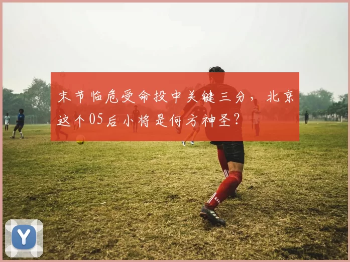 末节临危受命投中关键三分，北京这个05后小将是何方神圣？