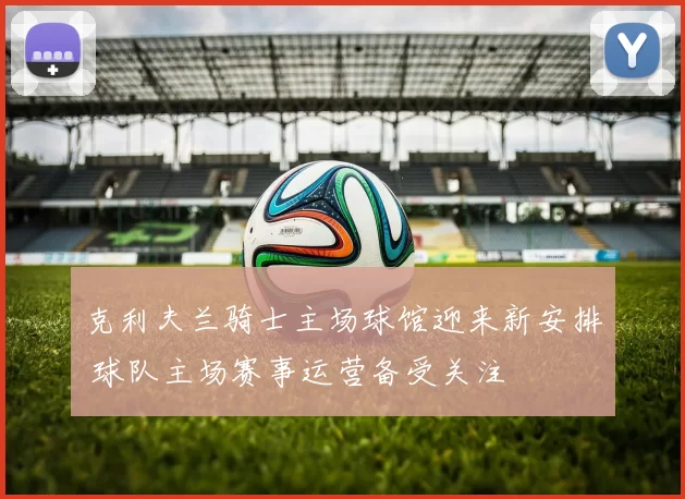 克利夫兰骑士主场球馆迎来新安排 球队主场赛事运营备受关注