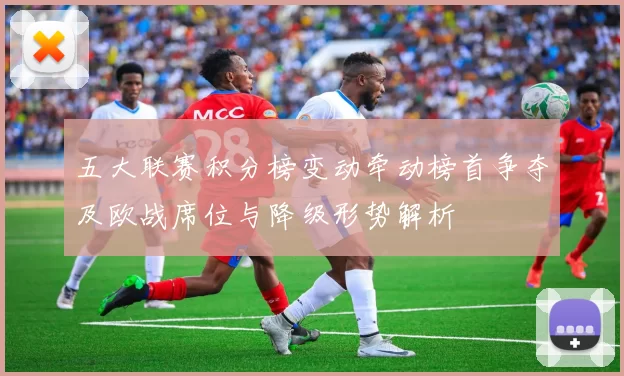 五大联赛积分榜变动牵动榜首争夺及欧战席位与降级形势解析
