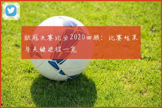 欧冠决赛比分2020回顾：比赛结果与关键进程一览