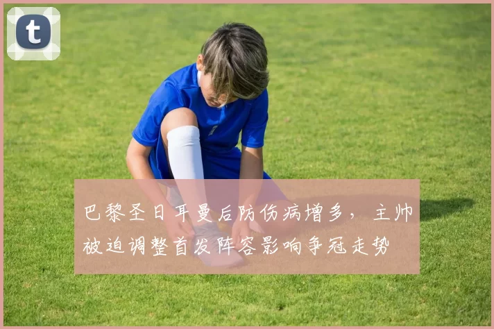 巴黎圣日耳曼后防伤病增多，主帅被迫调整首发阵容影响争冠走势