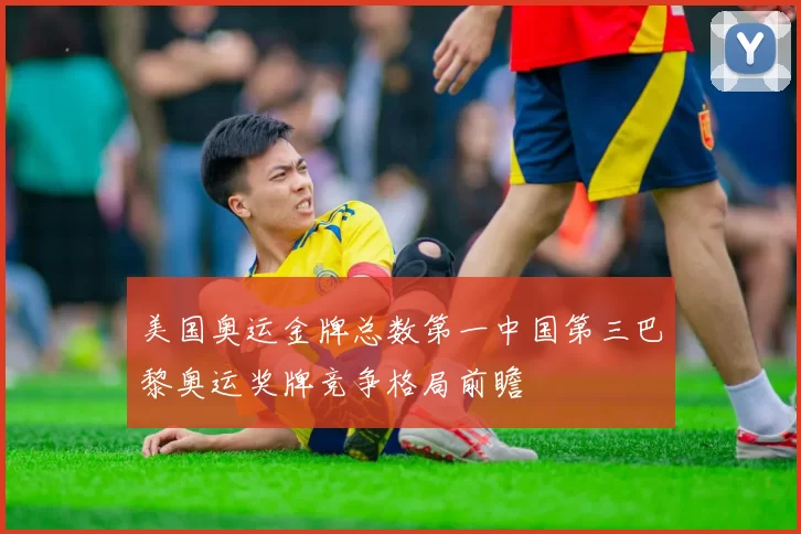 美国奥运金牌总数第一中国第三巴黎奥运奖牌竞争格局前瞻