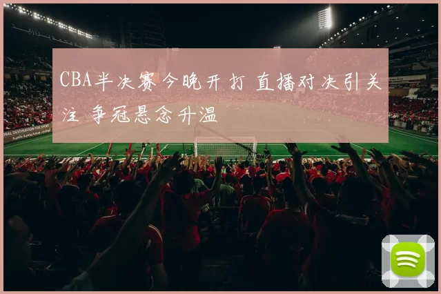 CBA半决赛今晚开打 直播对决引关注 争冠悬念升温