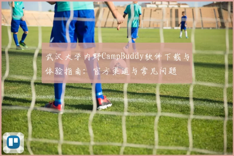 武汉大学内野CampBuddy软件下载与体验指南：官方渠道与常见问题