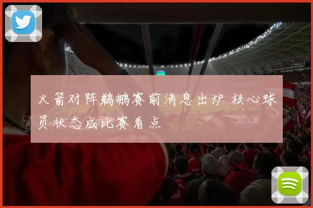 火箭对阵鹈鹕赛前消息出炉 核心球员状态成比赛看点