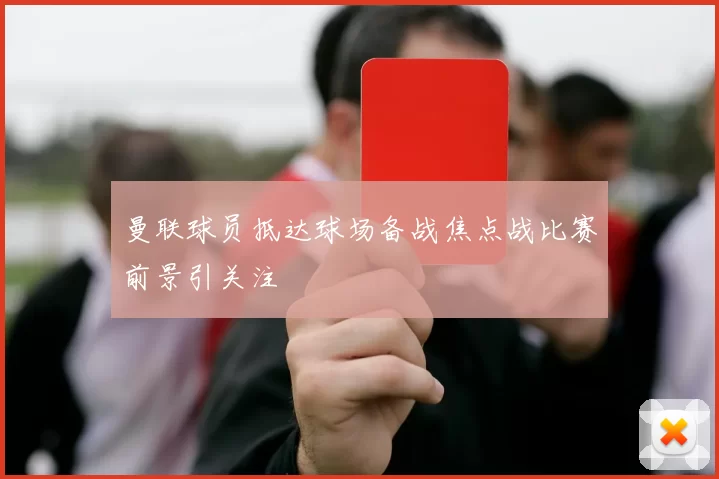 曼联球员抵达球场备战焦点战比赛前景引关注