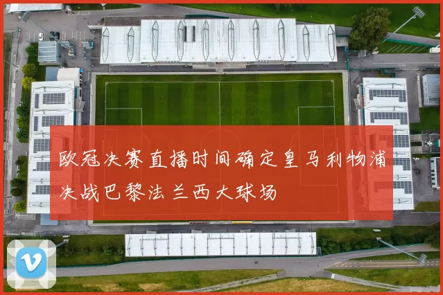 欧冠决赛直播时间确定皇马利物浦决战巴黎法兰西大球场