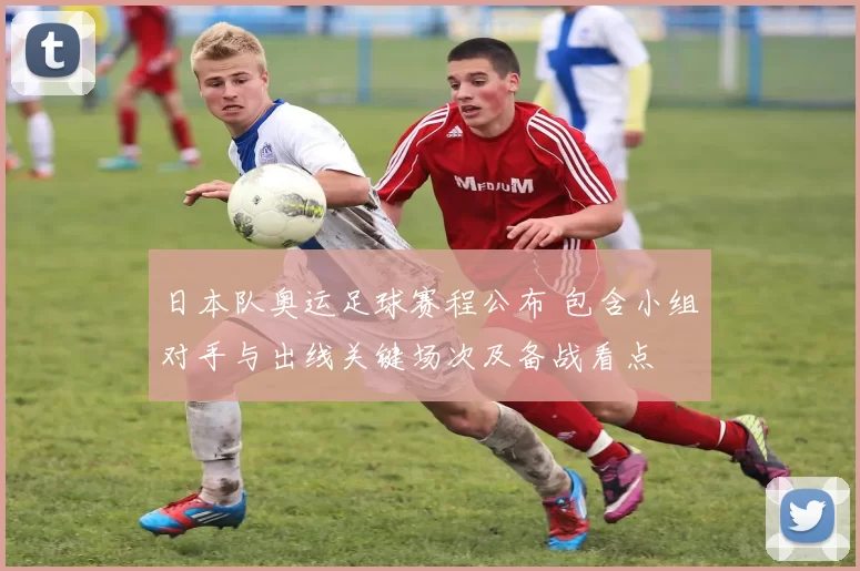 日本队奥运足球赛程公布 包含小组对手与出线关键场次及备战看点