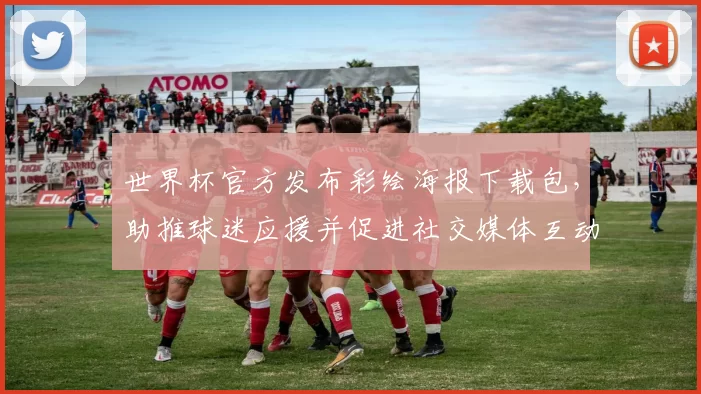 世界杯官方发布彩绘海报下载包，助推球迷应援并促进社交媒体互动