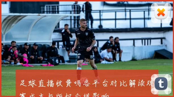 足球直播收费吗各平台对比解读观赛成本与版权合规影响