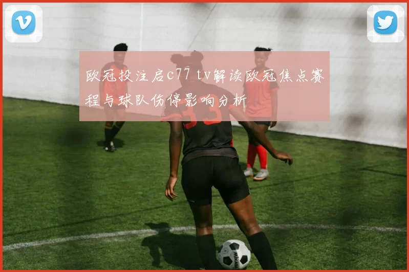 欧冠投注启c77 tv解读欧冠焦点赛程与球队伤停影响分析