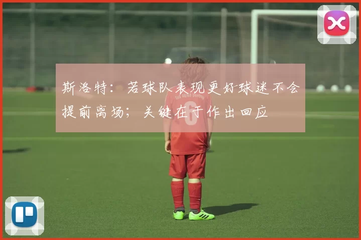 斯洛特：若球队表现更好球迷不会提前离场；关键在于作出回应