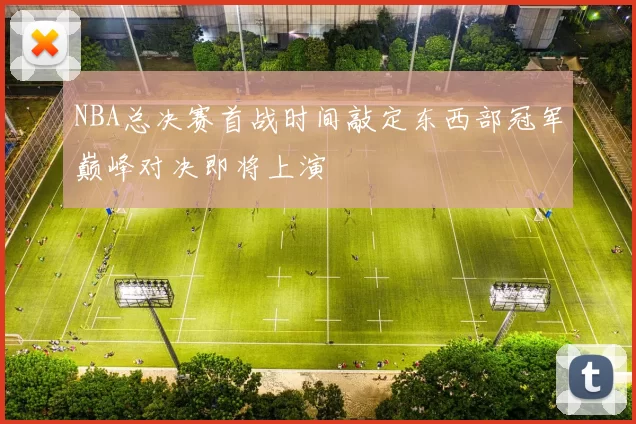 NBA总决赛首战时间敲定东西部冠军巅峰对决即将上演