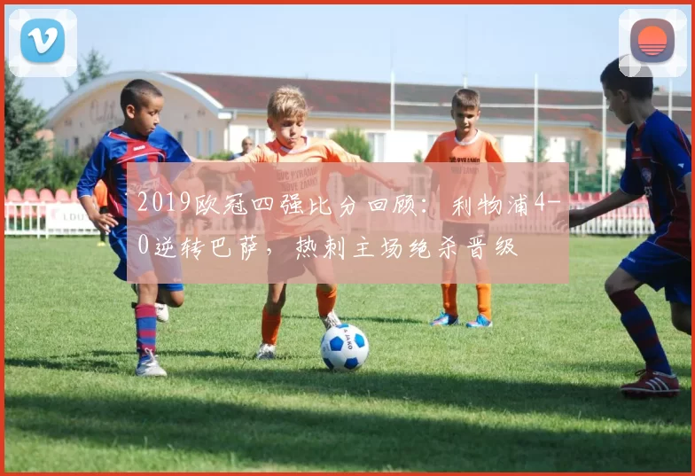 2019欧冠四强比分回顾：利物浦4-0逆转巴萨，热刺主场绝杀晋级