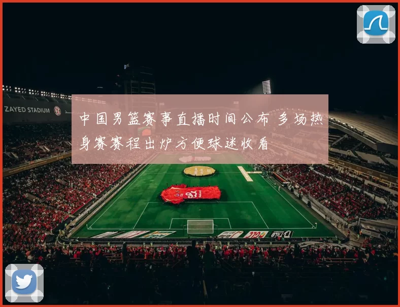 中国男篮赛事直播时间公布 多场热身赛赛程出炉方便球迷收看