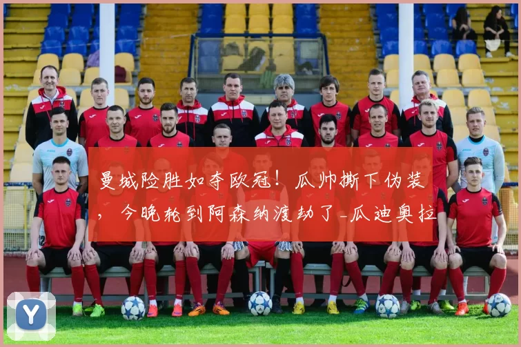 曼城险胜如夺欧冠！瓜帅撕下伪装，今晚轮到阿森纳渡劫了_瓜迪奥拉_阿尔特塔_1