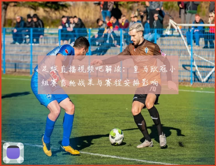 足球直播视频吧解读：皇马欧冠小组赛首轮战果与赛程安排影响
