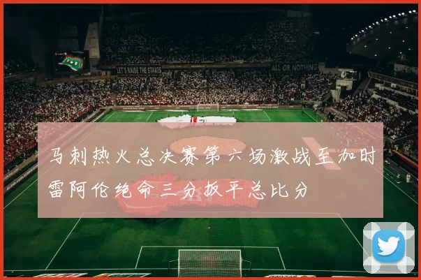 马刺热火总决赛第六场激战至加时雷阿伦绝命三分扳平总比分