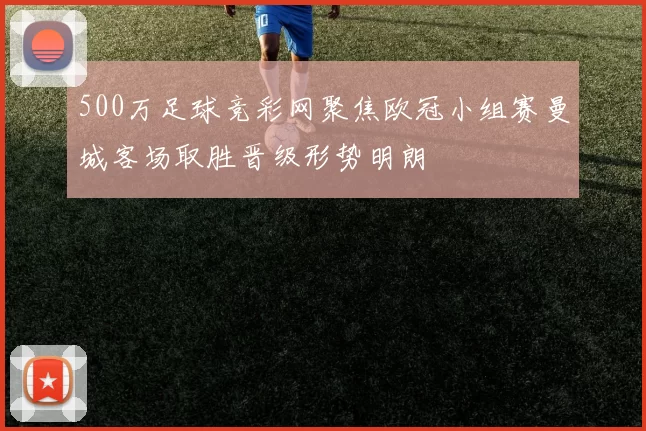 500万足球竞彩网聚焦欧冠小组赛曼城客场取胜晋级形势明朗