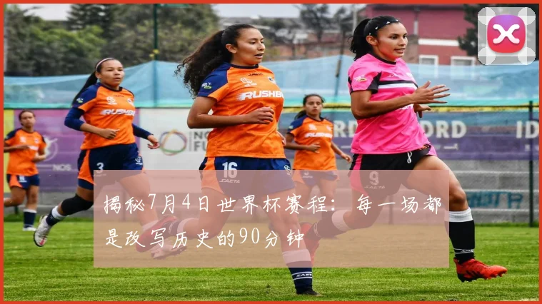 揭秘7月4日世界杯赛程:每一场都是改写历史的90分钟
