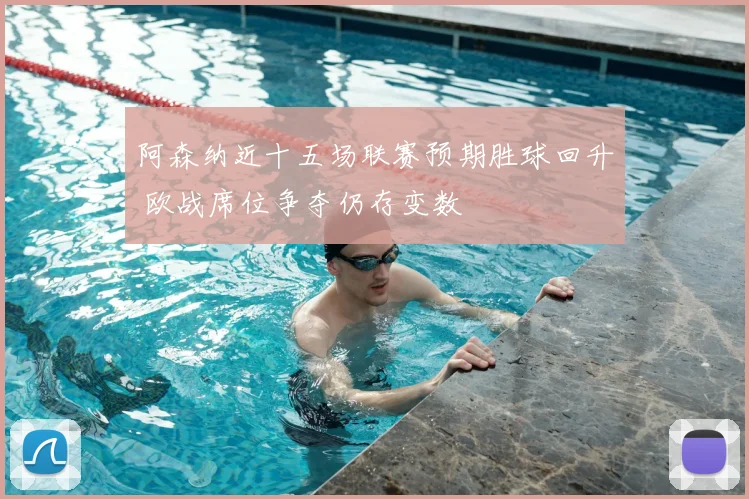 阿森纳近十五场联赛预期胜球回升 欧战席位争夺仍存变数