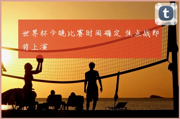 世界杯今晚比赛时间确定 焦点战即将上演