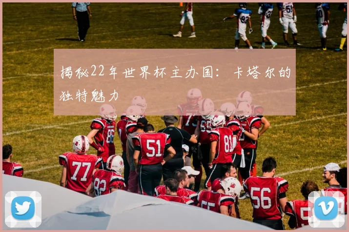 揭秘22年世界杯主办国:卡塔尔的独特魅力