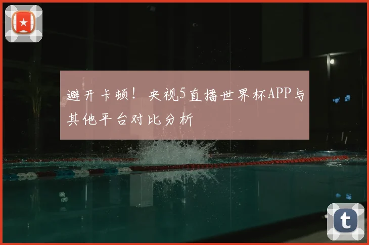 避开卡顿!央视5直播世界杯APP与其他平台对比分析