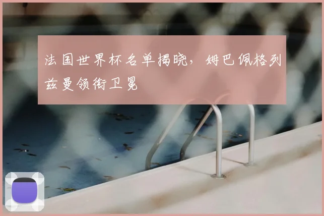 法国世界杯名单揭晓,姆巴佩格列兹曼领衔卫冕