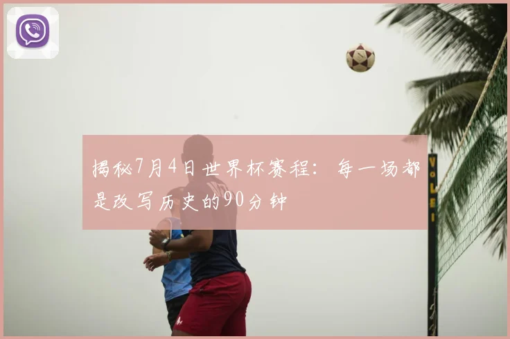 揭秘7月4日世界杯赛程:每一场都是改写历史的90分钟