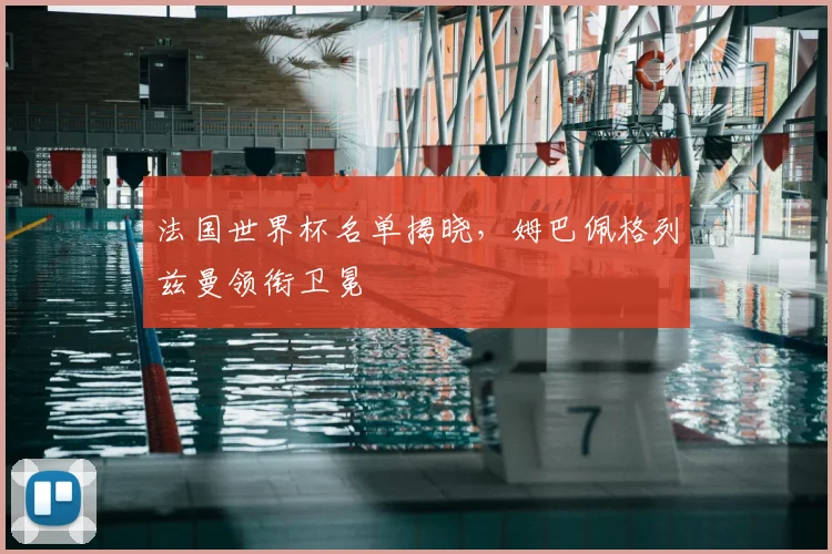法国世界杯名单揭晓，姆巴佩格列兹曼领衔卫冕
