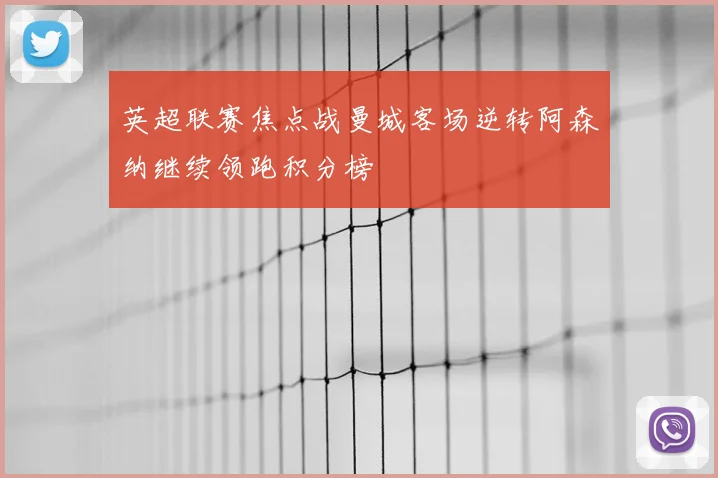 英超联赛焦点战曼城客场逆转阿森纳继续领跑积分榜