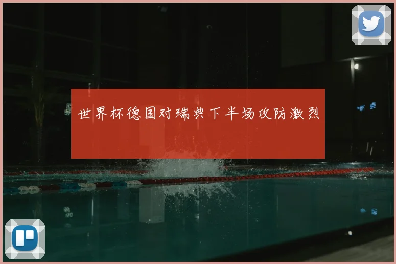 世界杯德国对瑞典下半场攻防激烈