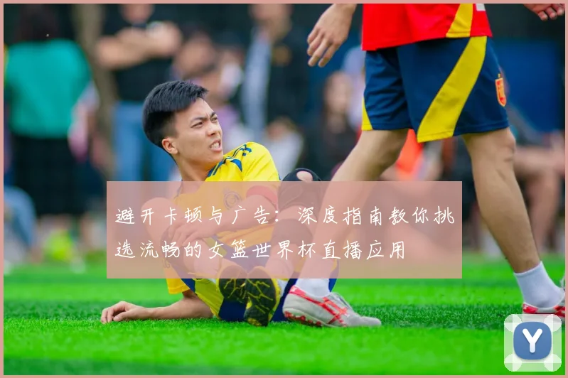 避开卡顿与广告:深度指南教你挑选流畅的女篮世界杯直播应用