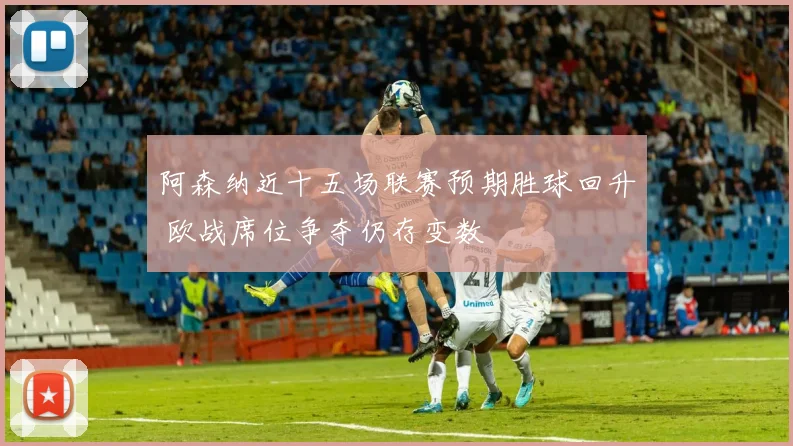 阿森纳近十五场联赛预期胜球回升 欧战席位争夺仍存变数