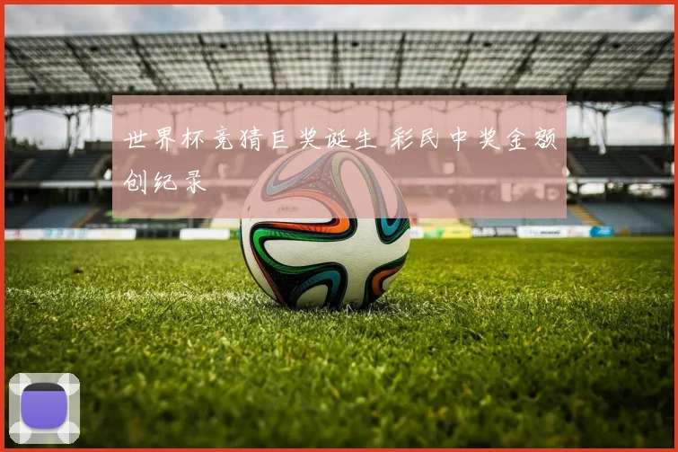 世界杯竞猜巨奖诞生 彩民中奖金额创纪录