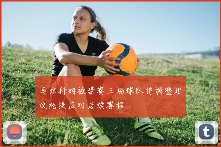 马尔科姆被禁赛三场球队将调整进攻轮换应对后续赛程