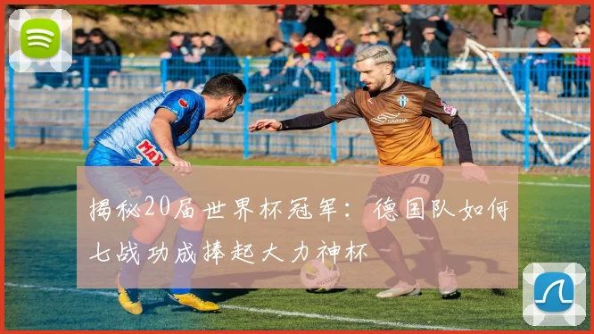 揭秘20届世界杯冠军:德国队如何七战功成捧起大力神杯