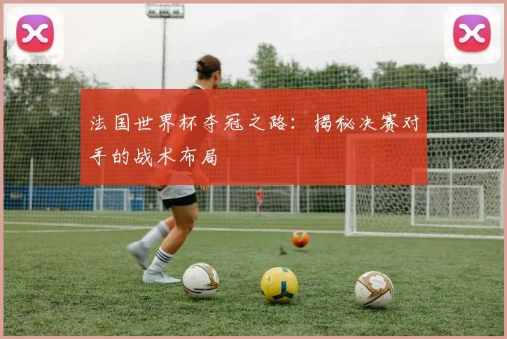 法国世界杯夺冠之路:揭秘决赛对手的战术布局