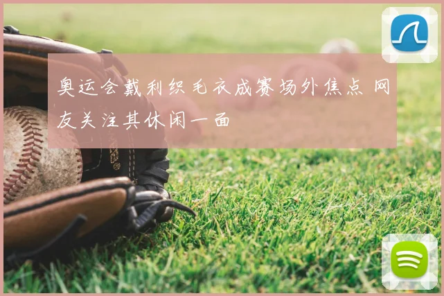 奥运会戴利织毛衣成赛场外焦点 网友关注其休闲一面